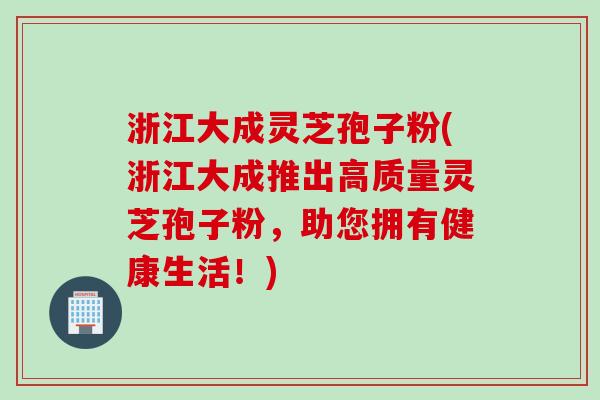 浙江大成灵芝孢子粉(浙江大成推出高质量灵芝孢子粉，助您拥有健康生活！)
