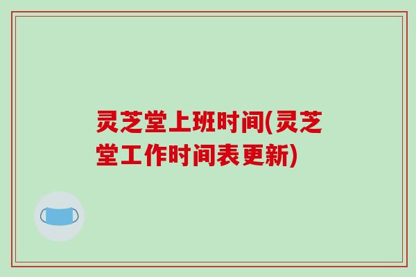 灵芝堂上班时间(灵芝堂工作时间表更新)