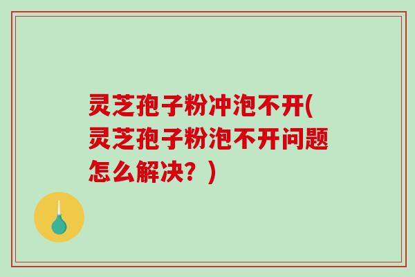 灵芝孢子粉冲泡不开(灵芝孢子粉泡不开问题怎么解决？)