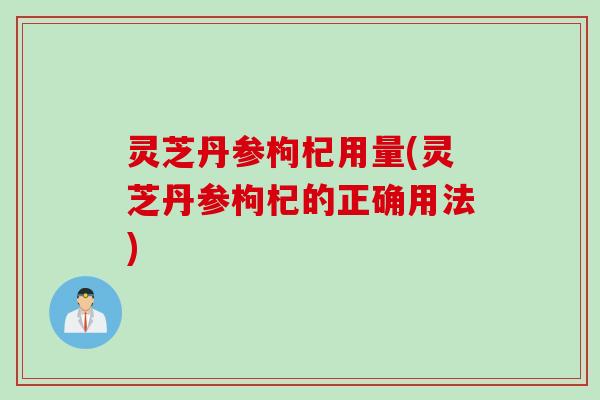 灵芝丹参枸杞用量(灵芝丹参枸杞的正确用法)