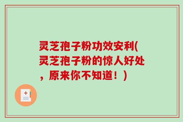 灵芝孢子粉功效安利(灵芝孢子粉的惊人好处，原来你不知道！)