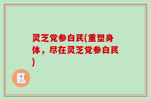 灵芝党参白芪(重塑身体，尽在灵芝党参白芪)
