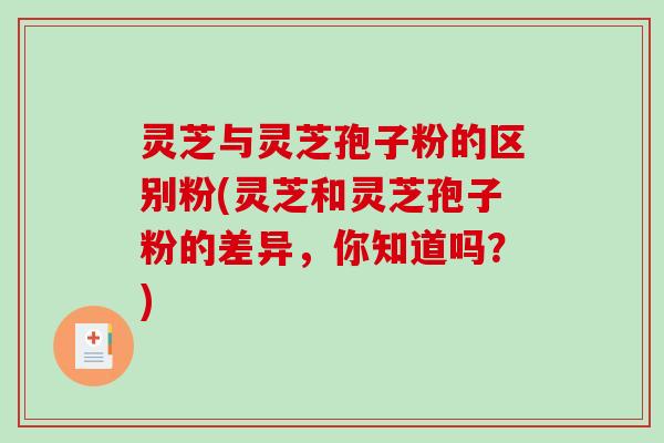 灵芝与灵芝孢子粉的区别粉(灵芝和灵芝孢子粉的差异，你知道吗？)