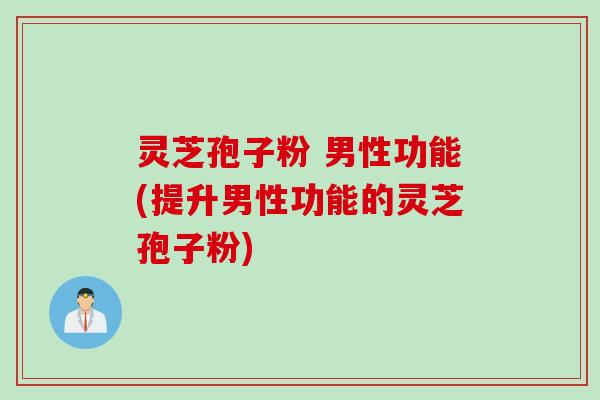 灵芝孢子粉 男性功能(提升男性功能的灵芝孢子粉) 灵芝孢子粉 男性功能(提升男性功能的灵芝孢子粉)