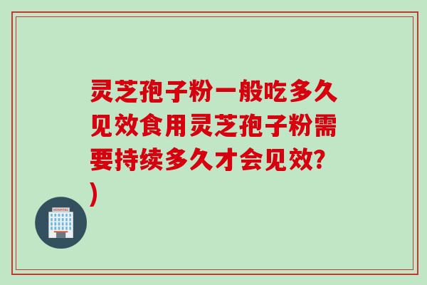 灵芝孢子粉一般吃多久见效食用灵芝孢子粉需要持续多久才会见效？)