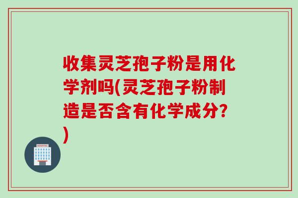 收集灵芝孢子粉是用化学剂吗(灵芝孢子粉制造是否含有化学成分？)
