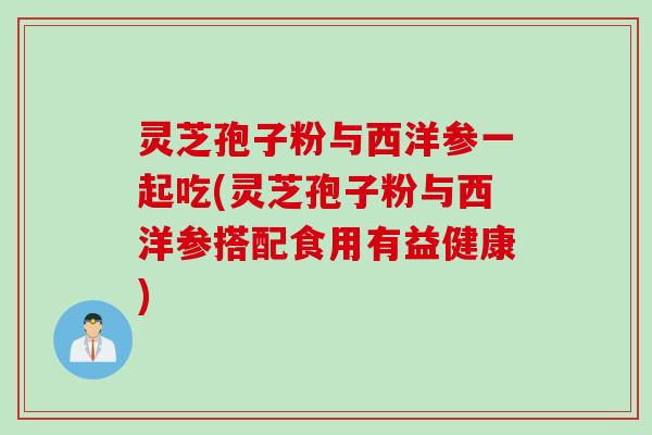 灵芝孢子粉与西洋参一起吃(灵芝孢子粉与西洋参搭配食用有益健康)