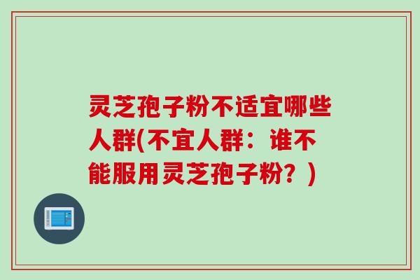灵芝孢子粉不适宜哪些人群(不宜人群：谁不能服用灵芝孢子粉？)