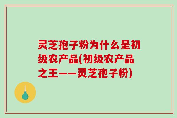 灵芝孢子粉为什么是初级农产品(初级农产品之王——灵芝孢子粉)