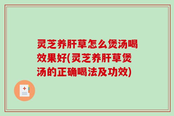 灵芝养肝草怎么煲汤喝效果好(灵芝养肝草煲汤的正确喝法及功效)