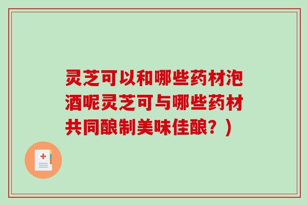 灵芝可以和哪些药材泡酒呢灵芝可与哪些药材共同酿制美味佳酿？)