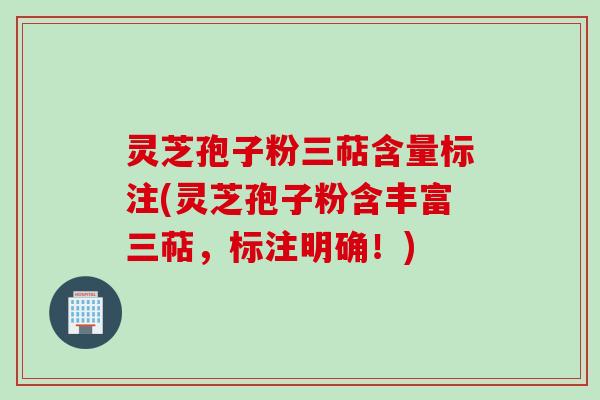 灵芝孢子粉三萜含量标注(灵芝孢子粉含丰富三萜,标注明确!) 灵芝孢子粉三萜含量标注(灵芝孢子粉含丰富三萜,标注明确!)