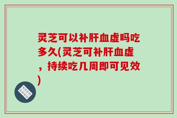 灵芝可以补肝血虚吗吃多久(灵芝可补肝血虚，持续吃几周即可见效)