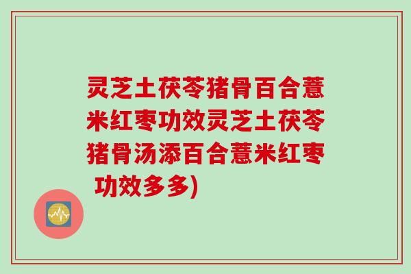 灵芝土茯苓猪骨百合薏米红枣功效灵芝土茯苓猪骨汤添百合薏米红枣 功效多多)