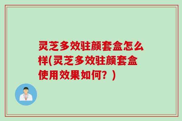 灵芝多效驻颜套盒怎么样(灵芝多效驻颜套盒使用效果如何？)