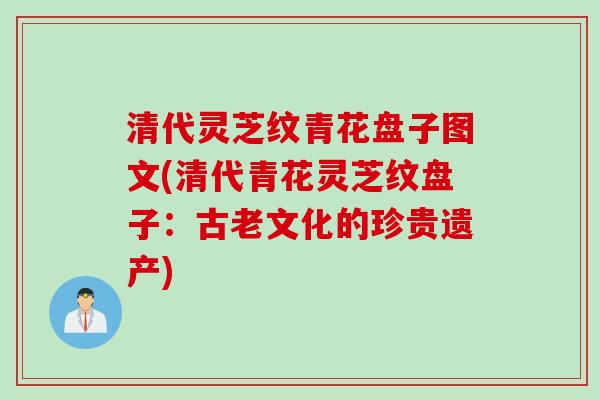 清代灵芝纹青花盘子图文(清代青花灵芝纹盘子：古老文化的珍贵遗产)
