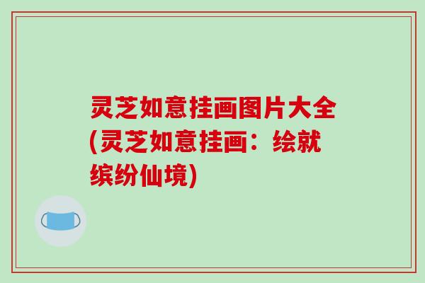 灵芝如意挂画图片大全(灵芝如意挂画：绘就缤纷仙境)