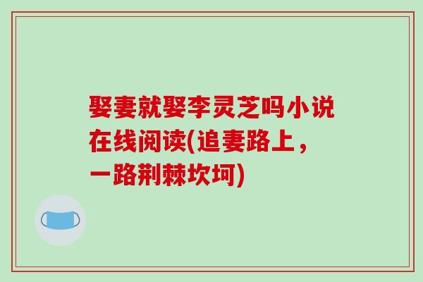 娶妻就娶李灵芝吗小说在线阅读(追妻路上，一路荆棘坎坷)