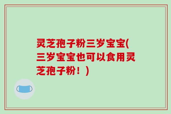 灵芝孢子粉三岁宝宝(三岁宝宝也可以食用灵芝孢子粉!) 灵芝孢子粉三岁宝宝(三岁宝宝也可以食用灵芝孢子粉!)