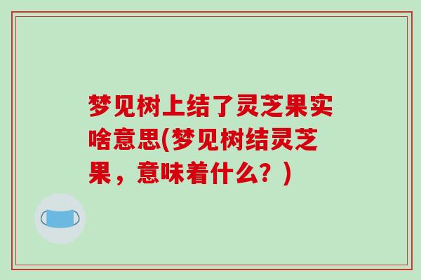 梦见树上结了灵芝果实啥意思(梦见树结灵芝果，意味着什么？)
