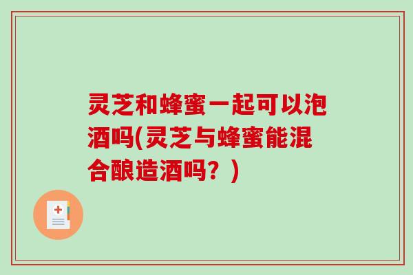 灵芝和蜂蜜一起可以泡酒吗(灵芝与蜂蜜能混合酿造酒吗？)
