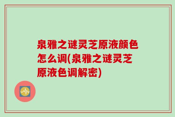 泉雅之谜灵芝原液颜色怎么调(泉雅之谜灵芝原液色调解密)