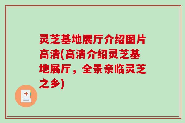 灵芝基地展厅介绍图片高清(高清介绍灵芝基地展厅，全景亲临灵芝之乡)