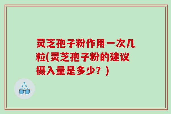 灵芝孢子粉作用一次几粒(灵芝孢子粉的建议摄入量是多少？)