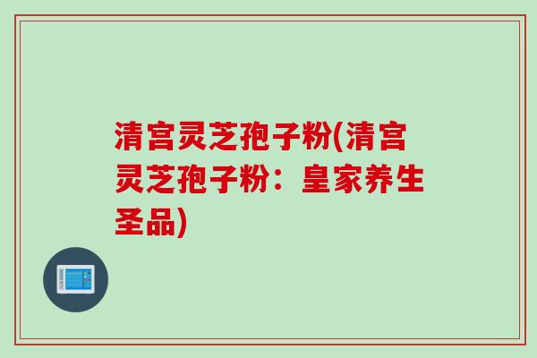 清宫灵芝孢子粉(清宫灵芝孢子粉：皇家养生圣品)