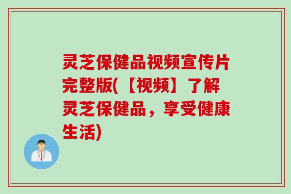 灵芝保健品视频宣传片完整版(【视频】了解灵芝保健品，享受健康生活)