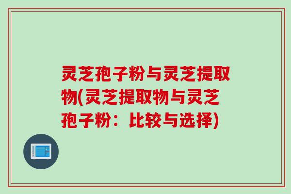 灵芝孢子粉与灵芝提取物(灵芝提取物与灵芝孢子粉：比较与选择)