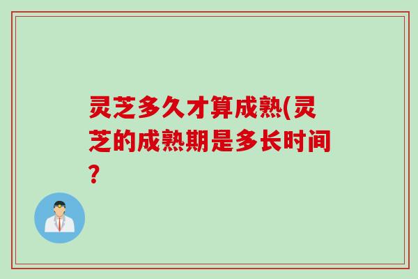 灵芝多久才算成熟(灵芝的成熟期是多长时间？