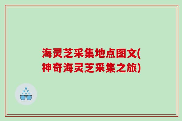 海灵芝采集地点图文(神奇海灵芝采集之旅)