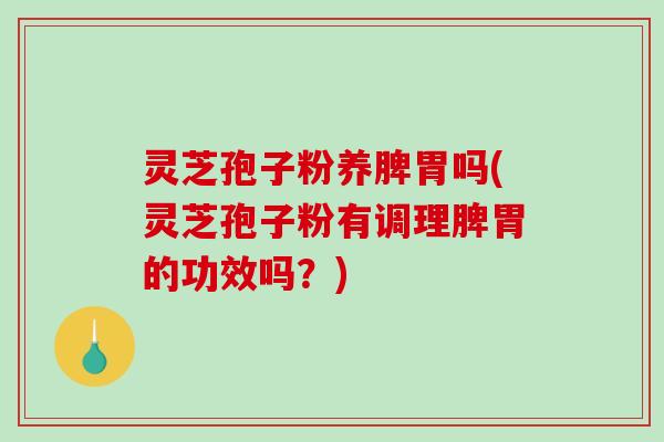 灵芝孢子粉养脾胃吗(灵芝孢子粉有调理脾胃的功效吗？)