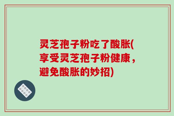 灵芝孢子粉吃了酸胀(享受灵芝孢子粉健康，避免酸胀的妙招)