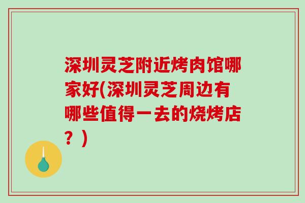 深圳灵芝附近烤肉馆哪家好(深圳灵芝周边有哪些值得一去的烧烤店？)