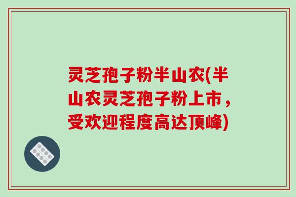灵芝孢子粉半山农(半山农灵芝孢子粉上市，受欢迎程度高达顶峰)
