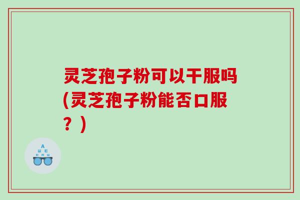 灵芝孢子粉可以干服吗(灵芝孢子粉能否口服？)