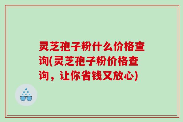 灵芝孢子粉什么价格查询(灵芝孢子粉价格查询，让你省钱又放心)