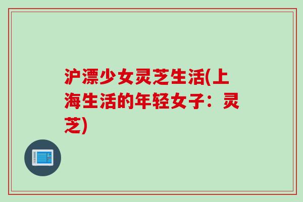 沪漂少女灵芝生活(上海生活的年轻女子：灵芝)