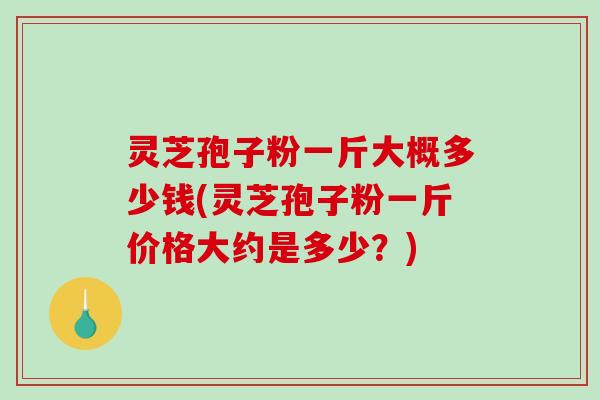 灵芝孢子粉一斤大概多少钱(灵芝孢子粉一斤价格大约是多少？)