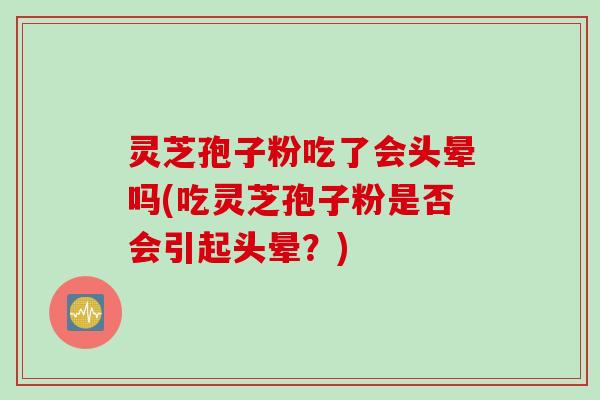 灵芝孢子粉吃了会头晕吗(吃灵芝孢子粉是否会引起头晕？)