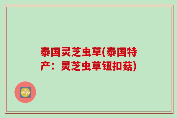 泰国灵芝虫草(泰国特产：灵芝虫草钮扣菇)
