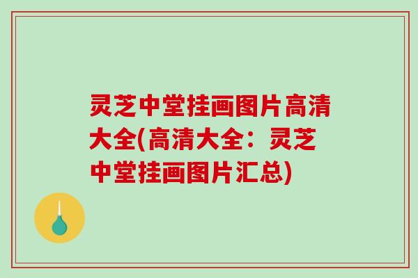灵芝中堂挂画图片高清大全(高清大全:灵芝中堂挂画图片汇总) 灵芝中堂挂画图片高清大全(高清大全:灵芝中堂挂画图片汇总)
