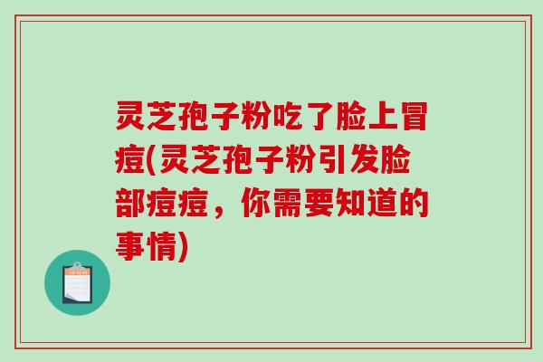 灵芝孢子粉吃了脸上冒痘(灵芝孢子粉引发脸部痘痘，你需要知道的事情)