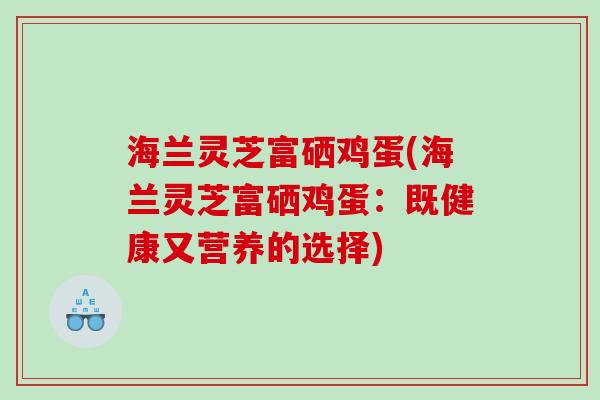 海兰灵芝富硒鸡蛋(海兰灵芝富硒鸡蛋：既健康又营养的选择)
