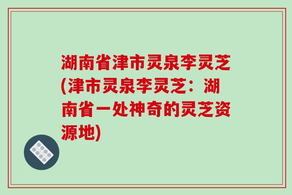 湖南省津市灵泉李灵芝(津市灵泉李灵芝：湖南省一处神奇的灵芝资源地)