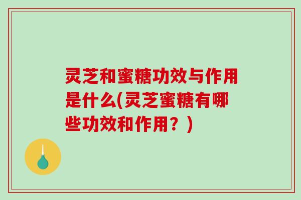 灵芝和蜜糖功效与作用是什么(灵芝蜜糖有哪些功效和作用？)