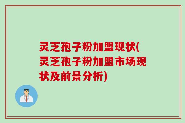 灵芝孢子粉加盟现状(灵芝孢子粉加盟市场现状及前景分析)