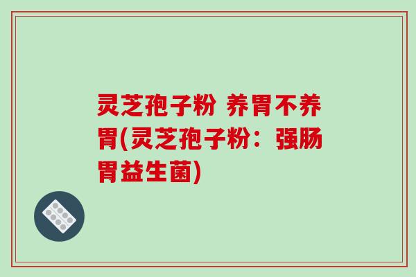 灵芝孢子粉 养胃不养胃(灵芝孢子粉：强肠胃益生菌)